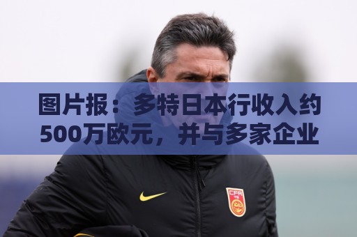 图片报：多特日本行收入约500万欧元，并与多家企业洽谈合作计划