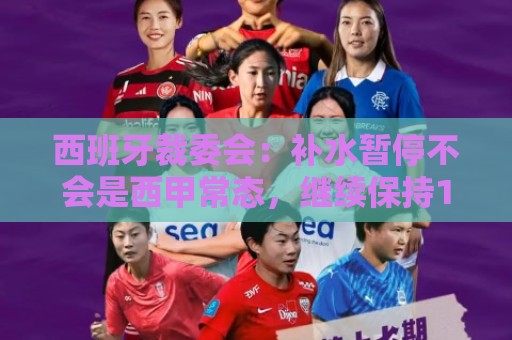 西班牙裁委会：补水暂停不会是西甲常态，继续保持15分钟中场休息