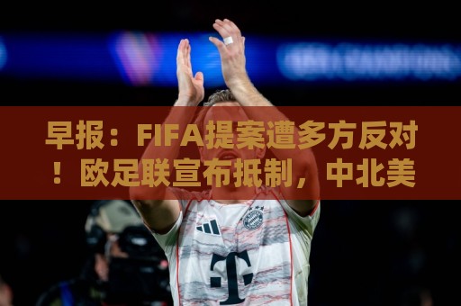 早报：FIFA提案遭多方反对！欧足联宣布抵制，中北美足联一致否决