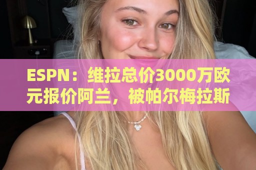 ESPN：维拉总价3000万欧元报价阿兰，被帕尔梅拉斯拒绝