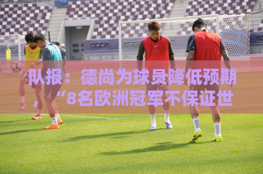 队报:德尚为球员降低预期,“8名欧洲冠军不保证世界杯成功” 队报:德尚为球员降低预期,“8名欧洲冠军不保证世界杯成功”