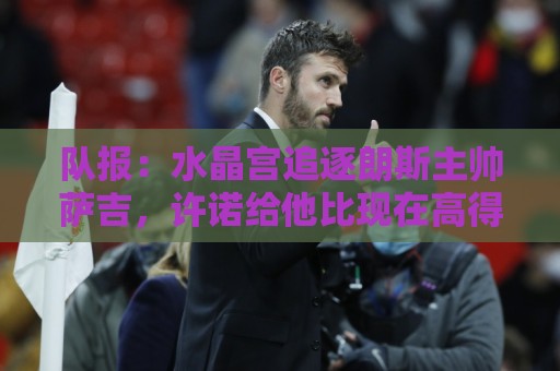 队报:水晶宫追逐朗斯主帅萨吉,许诺给他比现在高得多的工资 队报:水晶宫追逐朗斯主帅萨吉,许诺给他比现在高得多的工资