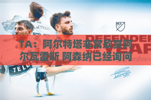 TA:阿尔特塔非常欣赏阿尔瓦雷斯 阿森纳已经询问了罗杰斯的情况 TA:阿尔特塔非常欣赏阿尔瓦雷斯 阿森纳已经询问了罗杰斯的情况