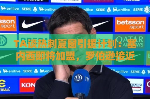 TA谈热刺夏窗引援计划:塞内西即将加盟,罗伯逊接近免签 TA谈热刺夏窗引援计划:塞内西即将加盟,罗伯逊接近免签