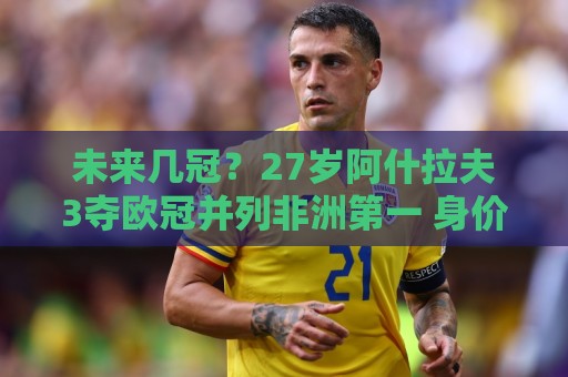 未来几冠?27岁阿什拉夫3夺欧冠并列非洲第一 身价8000万欧世一右 未来几冠?27岁阿什拉夫3夺欧冠并列非洲第一 身价8000万欧世一右