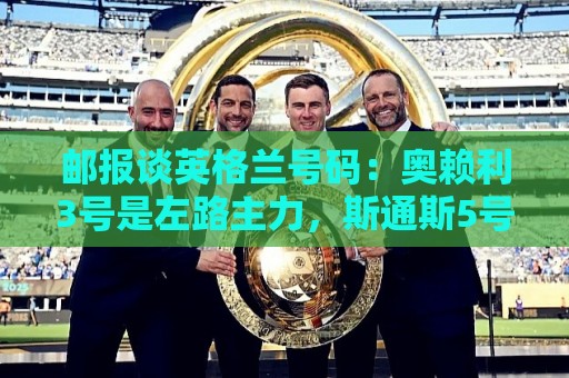 邮报谈英格兰号码:奥赖利3号是左路主力,斯通斯5号可能作为首发 邮报谈英格兰号码:奥赖利3号是左路主力,斯通斯5号可能作为首发