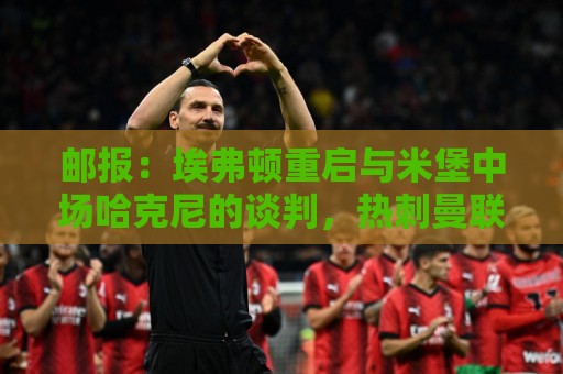 邮报：埃弗顿重启与米堡中场哈克尼的谈判，热刺曼联等队也有意他