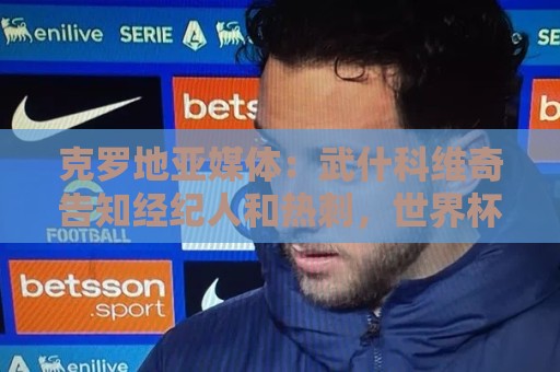 克罗地亚媒体:武什科维奇告知经纪人和热刺,世界杯前不想谈转会 克罗地亚媒体:武什科维奇告知经纪人和热刺,世界杯前不想谈转会
