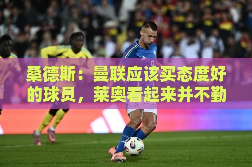 桑德斯:曼联应该买态度好的球员,莱奥看起来并不勤奋 桑德斯:曼联应该买态度好的球员,莱奥看起来并不勤奋