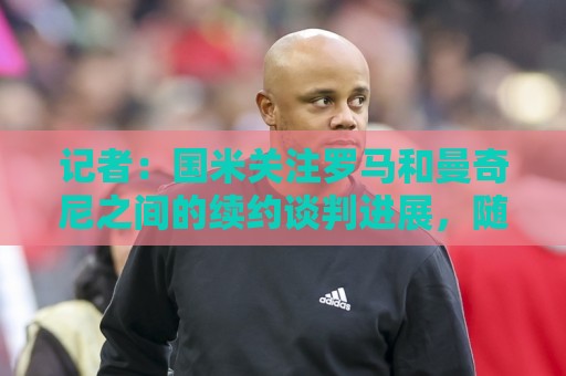 记者:国米关注罗马和曼奇尼之间的续约谈判进展,随时准备介入 记者:国米关注罗马和曼奇尼之间的续约谈判进展,随时准备介入