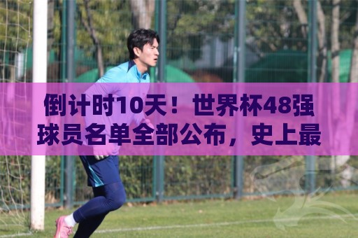倒计时10天!世界杯48强球员名单全部公布,史上最大规模世界杯 倒计时10天!世界杯48强球员名单全部公布,史上最大规模世界杯