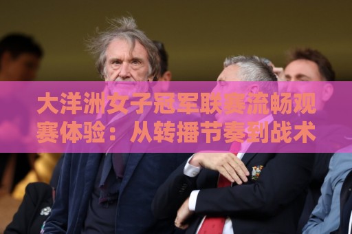 大洋洲女子冠军联赛流畅观赛体验：从转播节奏到战术美学的深度拆解🥎网上热门压球网半场波胆登录交流攻略排名回放