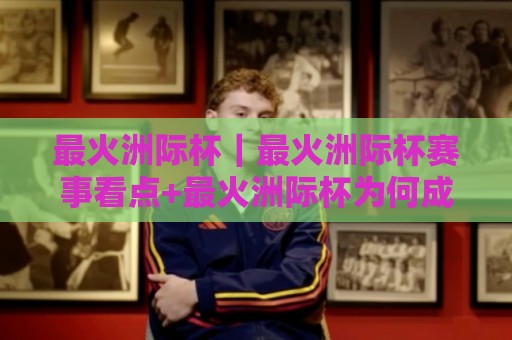 最火洲际杯|最火洲际杯赛事看点+最火洲际杯为何成为2026年球迷热议焦点🥎今日最新外围投球站动画水位精彩片段流畅代理1080P 最火洲际杯|最火洲际杯赛事看点+最火洲际杯为何成为2026年球迷热议焦点🥎今日最新外围投球站动画水位精彩片段流畅代理1080P