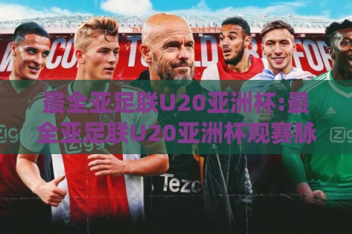 最全亚足联U20亚洲杯:最全亚足联U20亚洲杯观赛脉络与球队看点(最全亚足联U20亚洲杯)青训力量全景🥎网上热门投球网排名回放无广告全场录像公司比分