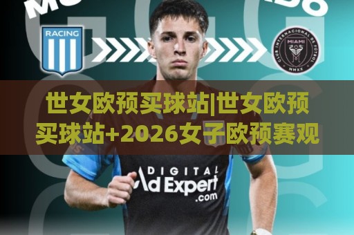 世女欧预买球站|世女欧预买球站+2026女子欧预赛观赛站点选择与信息获取思路【世女欧预买球站】🥎今日最新外围体球站反波胆链接受让视频半全场动画