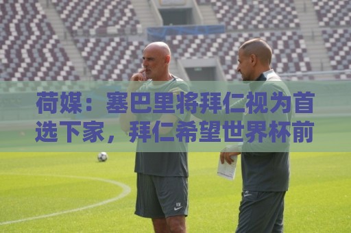 荷媒:塞巴里将拜仁视为首选下家,拜仁希望世界杯前完成交易 荷媒:塞巴里将拜仁视为首选下家,拜仁希望世界杯前完成交易