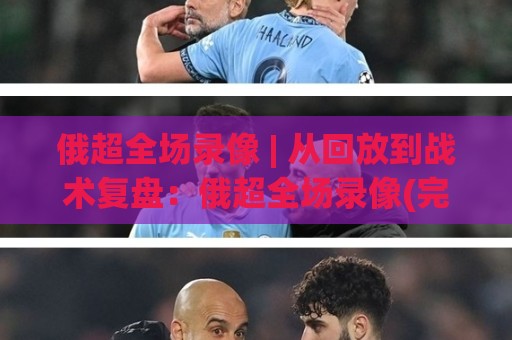 俄超全场录像 | 从回放到战术复盘：俄超全场录像(完整版)怎么找+看什么🥎今晚靠谱最火博球站上盘地址两球半社区排行信号