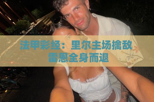 法甲彩经:里尔主场擒敌 雷恩全身而退 法甲彩经:里尔主场擒敌 雷恩全身而退