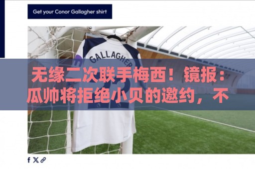 无缘二次联手梅西！镜报：瓜帅将拒绝小贝的邀约，不会执教迈阿密