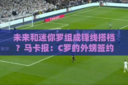 未来和迷你罗组成锋线搭档?马卡报:C罗的外甥签约吉马良斯 未来和迷你罗组成锋线搭档?马卡报:C罗的外甥签约吉马良斯
