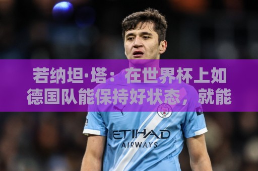 若纳坦·塔:在世界杯上如德国队能保持好状态,就能击败任何对手 若纳坦·塔:在世界杯上如德国队能保持好状态,就能击败任何对手