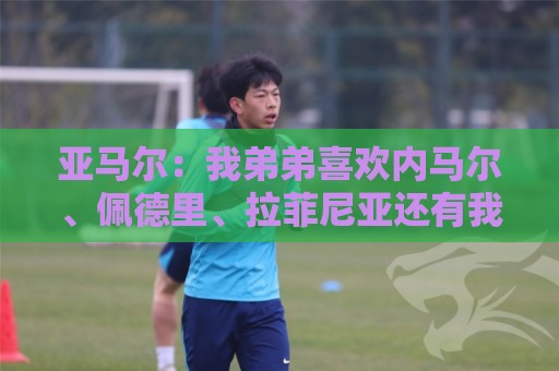 亚马尔:我弟弟喜欢内马尔、佩德里、拉菲尼亚还有我,还有C罗 亚马尔:我弟弟喜欢内马尔、佩德里、拉菲尼亚还有我,还有C罗