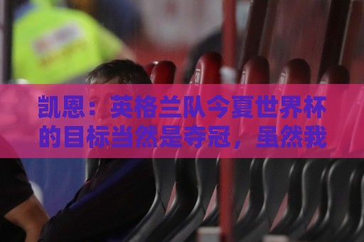 凯恩:英格兰队今夏世界杯的目标当然是夺冠,虽然我们知道这很难 凯恩:英格兰队今夏世界杯的目标当然是夺冠,虽然我们知道这很难