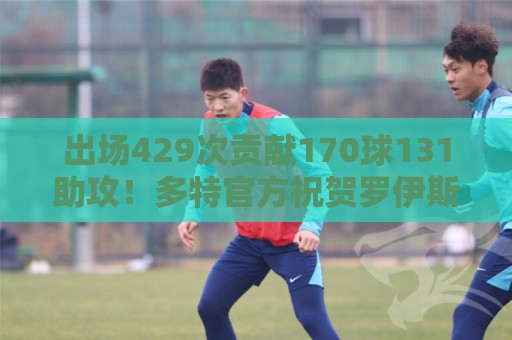 出场429次贡献170球131助攻!多特官方祝贺罗伊斯37岁生日快乐 出场429次贡献170球131助攻!多特官方祝贺罗伊斯37岁生日快乐