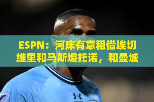 ESPN：河床有意租借埃切维里和马斯坦托诺，和曼城及皇马初步接触