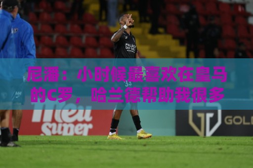 尼潘：小时候最喜欢在皇马的C罗，哈兰德帮助我很多