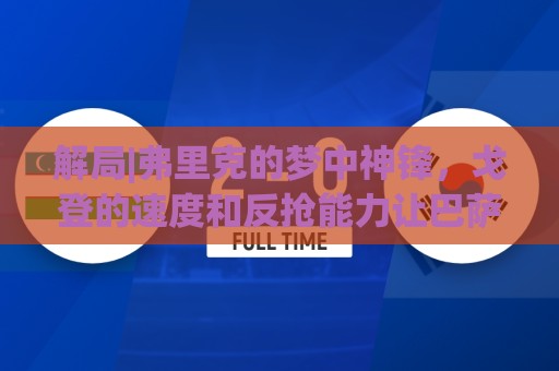 解局|弗里克的梦中神锋,戈登的速度和反抢能力让巴萨动心 解局|弗里克的梦中神锋,戈登的速度和反抢能力让巴萨动心