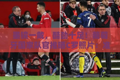 墨镜一戴，酷劲十足！葡萄牙国家队官推晒C罗照片：准备好了