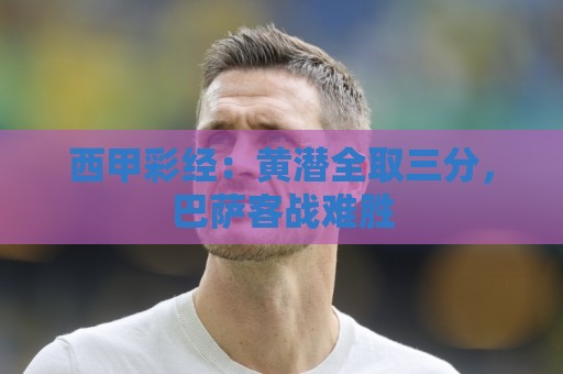 西甲彩经：黄潜全取三分，巴萨客战难胜