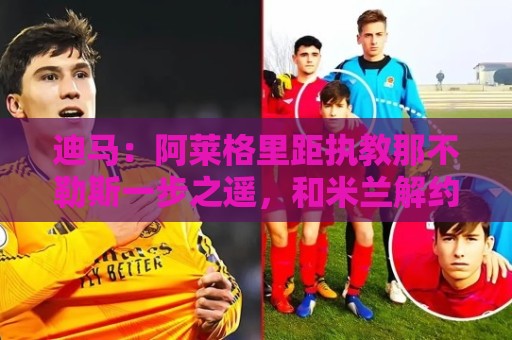 迪马:阿莱格里距执教那不勒斯一步之遥,和米兰解约进入最后阶段 迪马:阿莱格里距执教那不勒斯一步之遥,和米兰解约进入最后阶段
