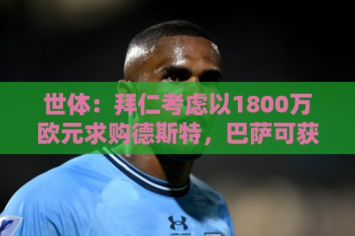 世体:拜仁考虑以1800万欧元求购德斯特,巴萨可获得20%转会分成 世体:拜仁考虑以1800万欧元求购德斯特,巴萨可获得20%转会分成
