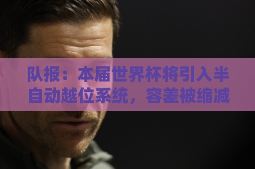 队报：本届世界杯将引入半自动越位系统，容差被缩减至10厘米