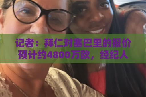 记者:拜仁对塞巴里的报价预计约4800万欧,经纪人正努力促成交易 记者:拜仁对塞巴里的报价预计约4800万欧,经纪人正努力促成交易