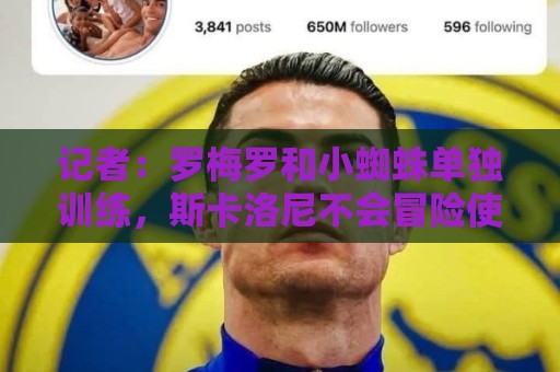 记者:罗梅罗和小蜘蛛单独训练,斯卡洛尼不会冒险使用有伤球员 记者:罗梅罗和小蜘蛛单独训练,斯卡洛尼不会冒险使用有伤球员