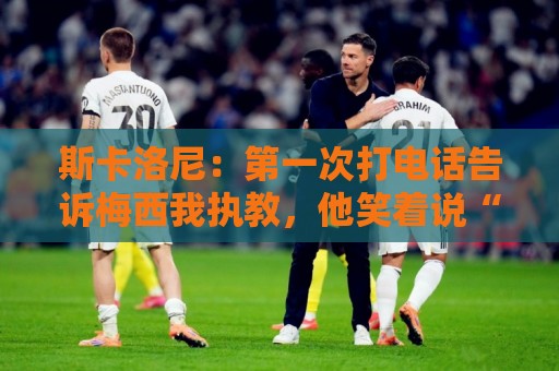斯卡洛尼:第一次打电话告诉梅西我执教,他笑着说“你们疯了” 斯卡洛尼:第一次打电话告诉梅西我执教,他笑着说“你们疯了”