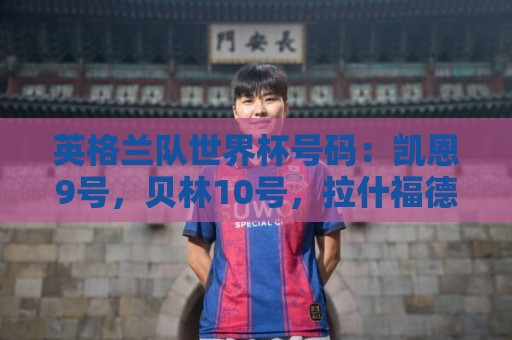 英格兰队世界杯号码:凯恩9号,贝林10号,拉什福德11号,赖斯4号 英格兰队世界杯号码:凯恩9号,贝林10号,拉什福德11号,赖斯4号
