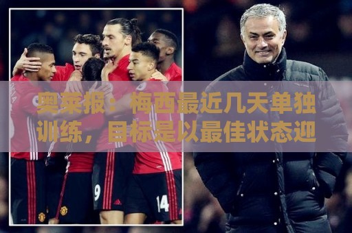 奥莱报:梅西最近几天单独训练,目标是以最佳状态迎来世界杯 奥莱报:梅西最近几天单独训练,目标是以最佳状态迎来世界杯