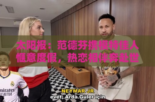 太阳报:范德芬携模特佳人惬意度假,热恋相伴奔赴世界杯 太阳报:范德芬携模特佳人惬意度假,热恋相伴奔赴世界杯
