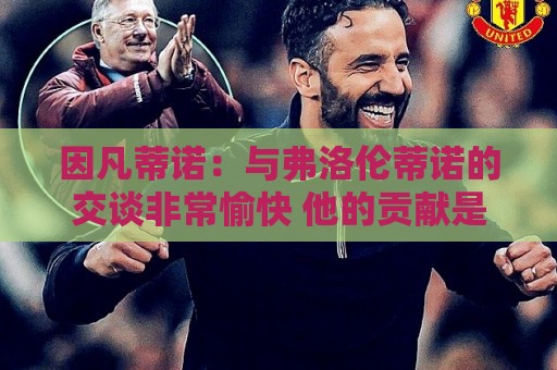 因凡蒂诺：与弗洛伦蒂诺的交谈非常愉快 他的贡献是巨大的