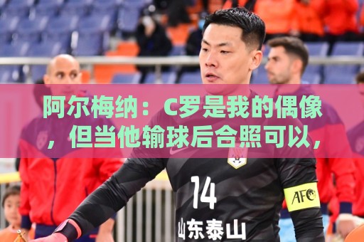 阿尔梅纳：C罗是我的偶像，但当他输球后合照可以，想要球衣没门