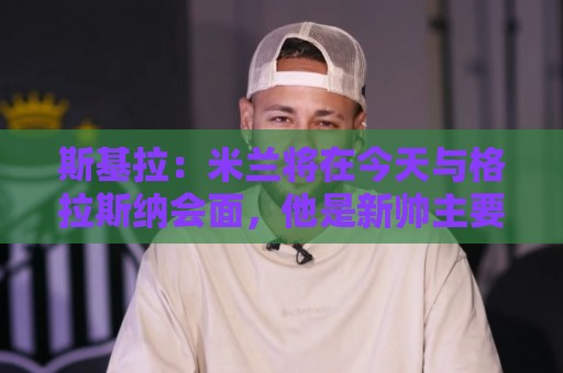 斯基拉:米兰将在今天与格拉斯纳会面,他是新帅主要人选之一 斯基拉:米兰将在今天与格拉斯纳会面,他是新帅主要人选之一