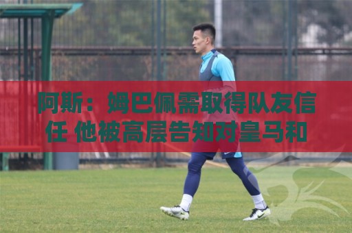 阿斯:姆巴佩需取得队友信任 他被高层告知对皇马和队友有所亏欠 阿斯:姆巴佩需取得队友信任 他被高层告知对皇马和队友有所亏欠