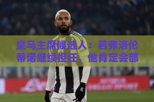 皇马主席候选人:若弗洛伦蒂诺继续担任,他肯定会部分出售俱乐部 皇马主席候选人:若弗洛伦蒂诺继续担任,他肯定会部分出售俱乐部