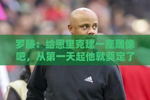 罗滕:给恩里克建一座雕像吧,从第一天起他就奠定了巴黎的基石 罗滕:给恩里克建一座雕像吧,从第一天起他就奠定了巴黎的基石