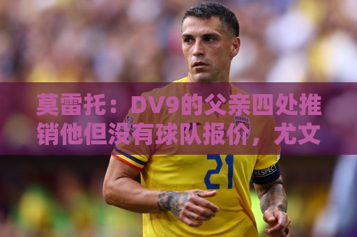 莫雷托:DV9的父亲四处推销他但没有球队报价,尤文相信他会续约 莫雷托:DV9的父亲四处推销他但没有球队报价,尤文相信他会续约
