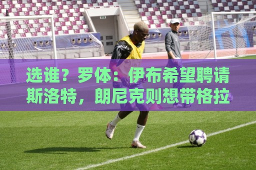 选谁?罗体:伊布希望聘请斯洛特,朗尼克则想带格拉斯纳一起入职 选谁?罗体:伊布希望聘请斯洛特,朗尼克则想带格拉斯纳一起入职